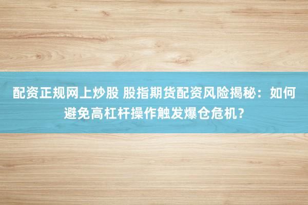 配资正规网上炒股 股指期货配资风险揭秘：如何避免高杠杆操作触发爆仓危机？