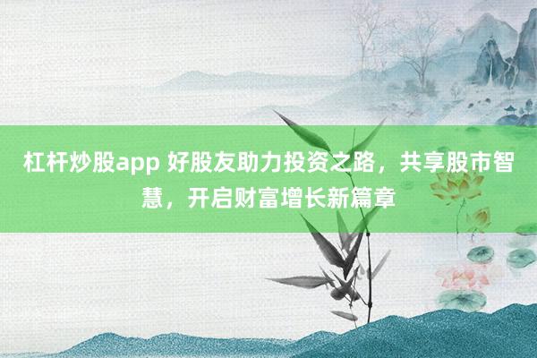 杠杆炒股app 好股友助力投资之路，共享股市智慧，开启财富增长新篇章