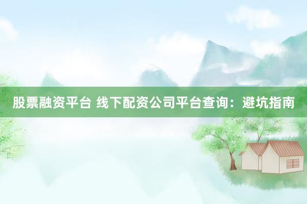 股票融资平台 线下配资公司平台查询：避坑指南