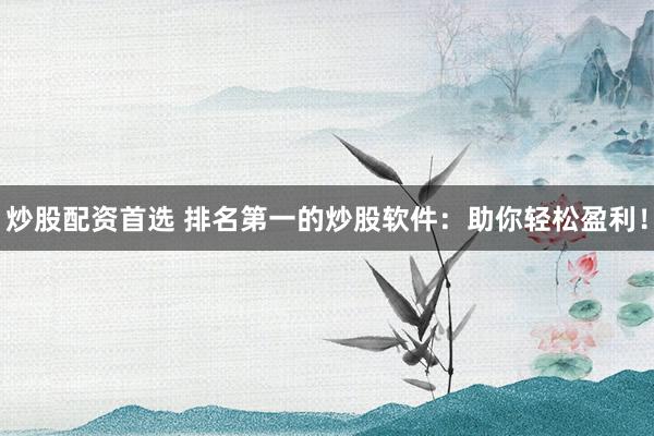 炒股配资首选 排名第一的炒股软件：助你轻松盈利！