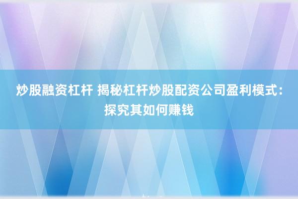 炒股融资杠杆 揭秘杠杆炒股配资公司盈利模式:探究其如何赚钱