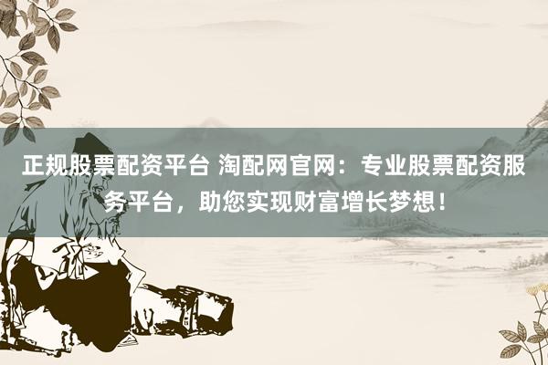 正规股票配资平台 淘配网官网：专业股票配资服务平台，助您实现财富增长梦想！