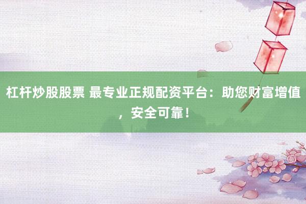 杠杆炒股股票 最专业正规配资平台：助您财富增值，安全可靠！