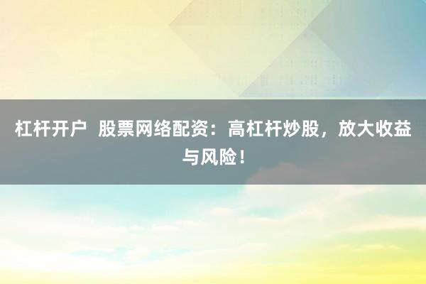 杠杆开户  股票网络配资：高杠杆炒股，放大收益与风险！