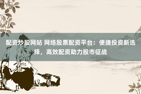 配资炒股网站 网络股票配资平台：便捷投资新选择，高效配资助力股市征战