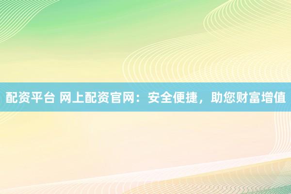 配资平台 网上配资官网:安全便捷,助您财富增值