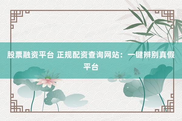 股票融资平台 正规配资查询网站：一键辨别真假平台