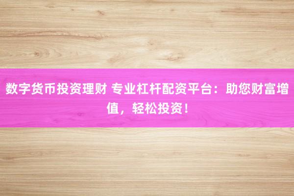 数字货币投资理财 专业杠杆配资平台:助您财富增值,轻松投资!