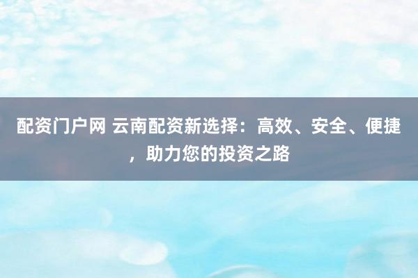 配资门户网 云南配资新选择：高效、安全、便捷，助力您的投资之路