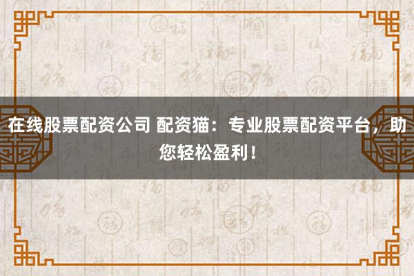 在线股票配资公司 配资猫：专业股票配资平台，助您轻松盈利！