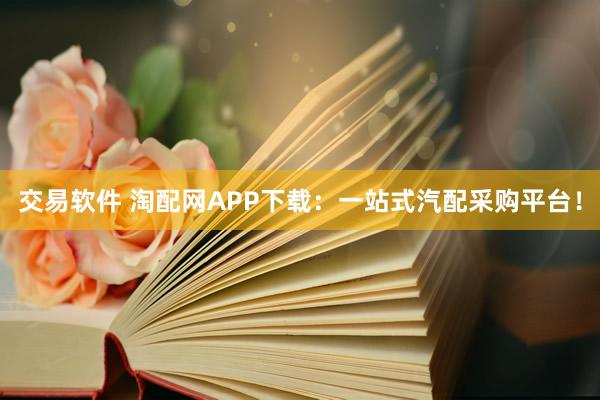 交易软件 淘配网APP下载：一站式汽配采购平台！