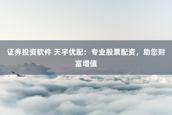 证券投资软件 天宇优配：专业股票配资，助您财富增值
