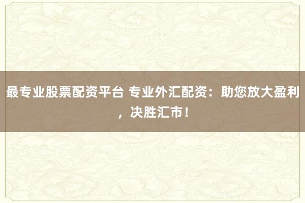 最专业股票配资平台 专业外汇配资：助您放大盈利，决胜汇市！