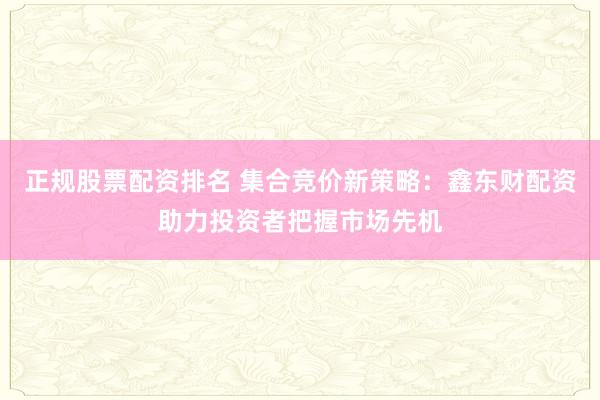 正规股票配资排名 集合竞价新策略：鑫东财配资助力投资者把握市场先机