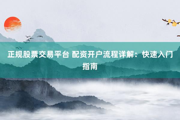 正规股票交易平台 配资开户流程详解：快速入门指南