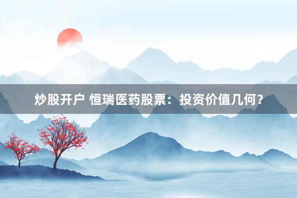 炒股开户 恒瑞医药股票：投资价值几何？