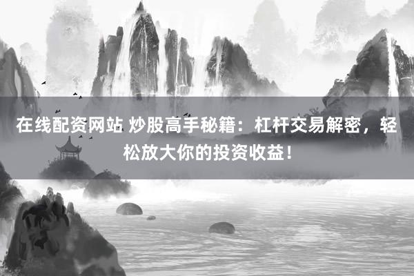 在线配资网站 炒股高手秘籍：杠杆交易解密，轻松放大你的投资收益！