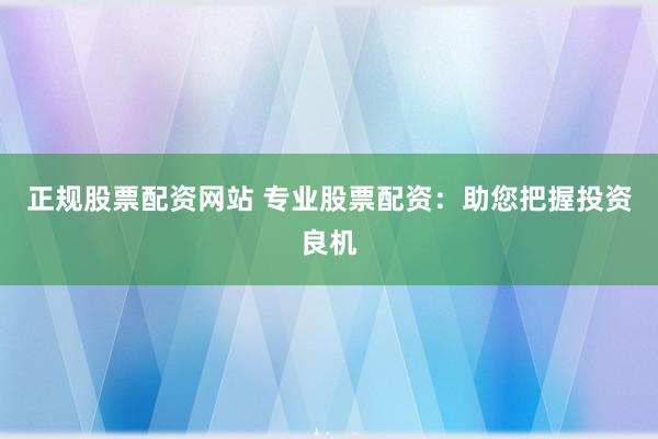正规股票配资网站 专业股票配资：助您把握投资良机