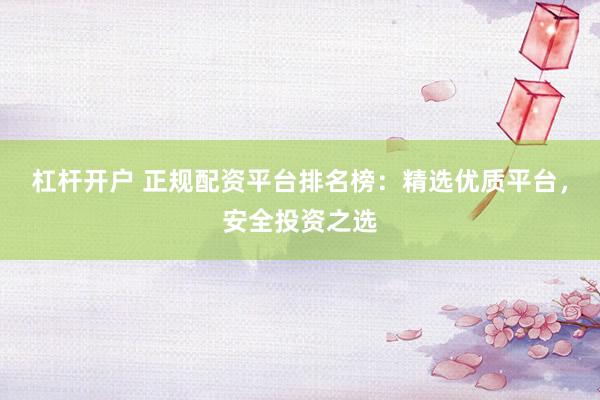 杠杆开户 正规配资平台排名榜：精选优质平台，安全投资之选