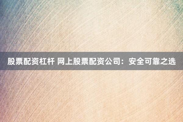股票配资杠杆 网上股票配资公司：安全可靠之选
