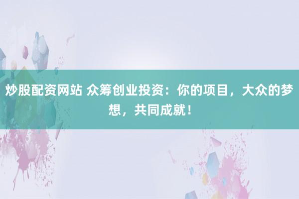 炒股配资网站 众筹创业投资：你的项目，大众的梦想，共同成就！