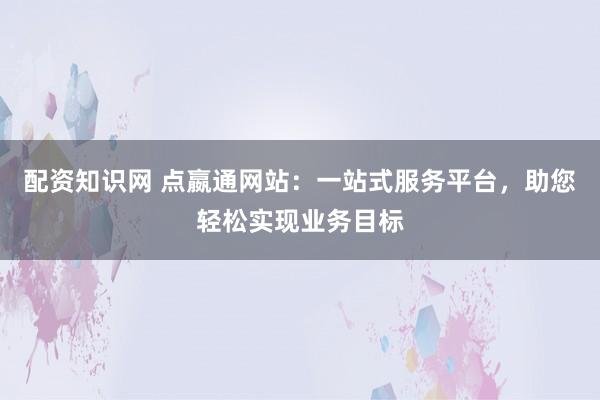 配资知识网 点嬴通网站：一站式服务平台，助您轻松实现业务目标