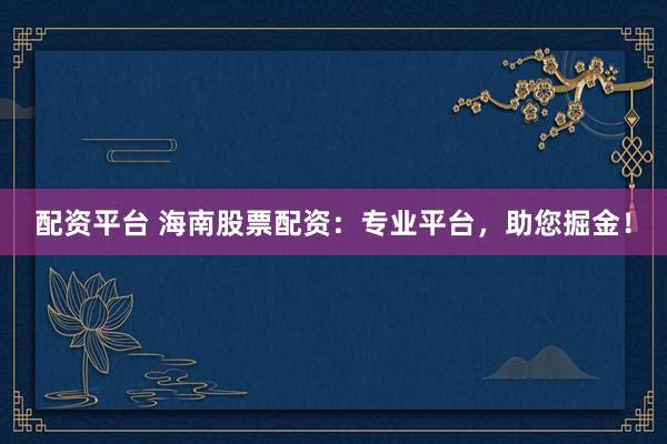 配资平台 海南股票配资：专业平台，助您掘金！