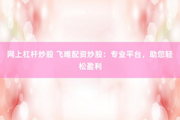 网上杠杆炒股 飞唯配资炒股：专业平台，助您轻松盈利