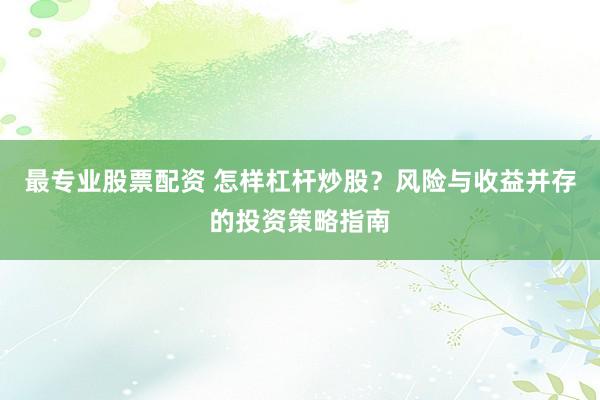 最专业股票配资 怎样杠杆炒股？风险与收益并存的投资策略指南