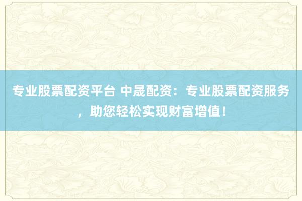 专业股票配资平台 中晟配资：专业股票配资服务，助您轻松实现财富增值！