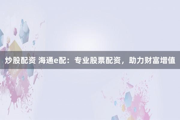 炒股配资 海通e配：专业股票配资，助力财富增值