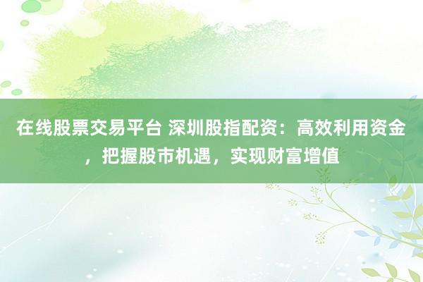 在线股票交易平台 深圳股指配资：高效利用资金，把握股市机遇，实现财富增值