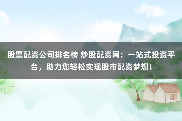股票配资公司排名榜 炒股配资网：一站式投资平台，助力您轻松实现股市配资梦想！