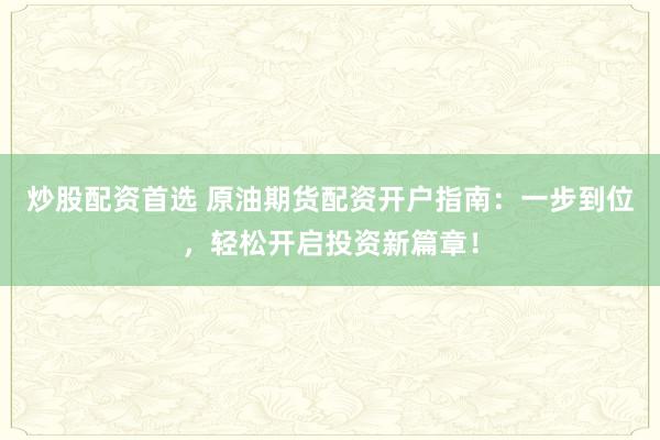 炒股配资首选 原油期货配资开户指南：一步到位，轻松开启投资新篇章！