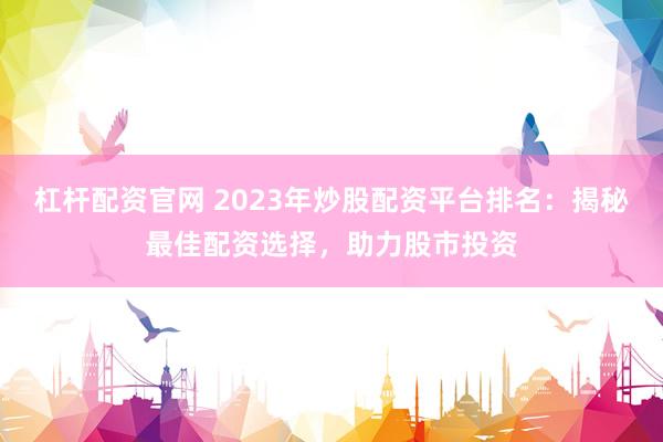 杠杆配资官网 2023年炒股配资平台排名：揭秘最佳配资选择，助力股市投资
