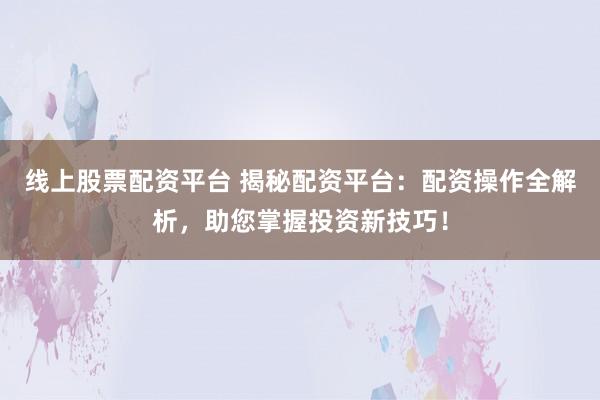 线上股票配资平台 揭秘配资平台：配资操作全解析，助您掌握投资新技巧！