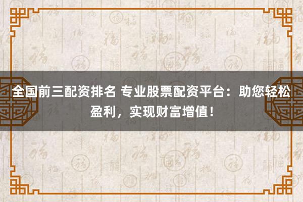 全国前三配资排名 专业股票配资平台：助您轻松盈利，实现财富增值！