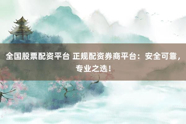 全国股票配资平台 正规配资券商平台：安全可靠，专业之选！