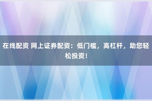 在线配资 网上证券配资：低门槛，高杠杆，助您轻松投资！