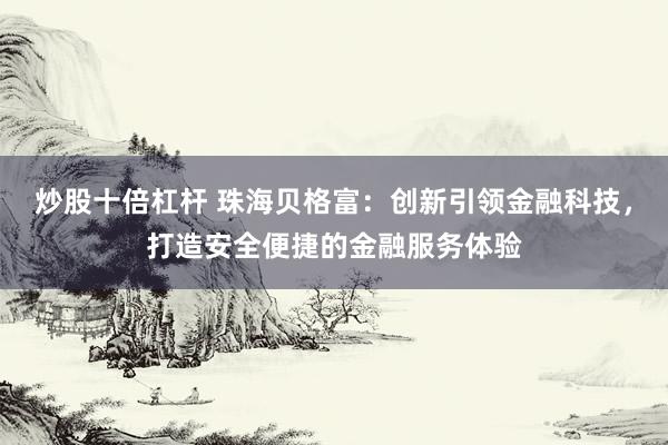 炒股十倍杠杆 珠海贝格富：创新引领金融科技，打造安全便捷的金融服务体验