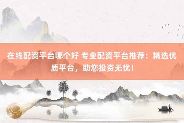 在线配资平台哪个好 专业配资平台推荐：精选优质平台，助您投资无忧！