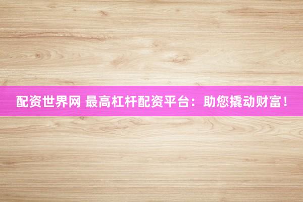 配资世界网 最高杠杆配资平台：助您撬动财富！