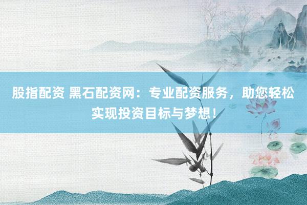 股指配资 黑石配资网：专业配资服务，助您轻松实现投资目标与梦想！