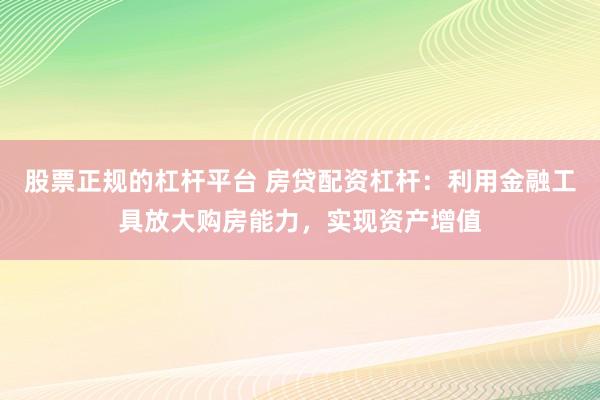 股票正规的杠杆平台 房贷配资杠杆：利用金融工具放大购房能力，实现资产增值