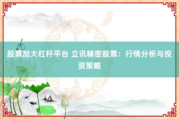 股票加大杠杆平台 立讯精密股票：行情分析与投资策略