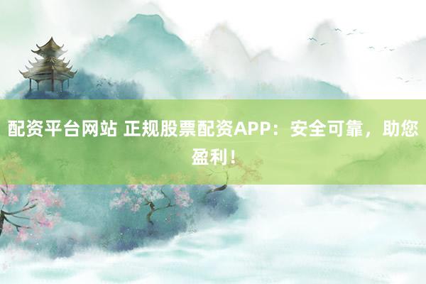 配资平台网站 正规股票配资APP：安全可靠，助您盈利！