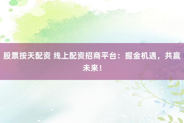 股票按天配资 线上配资招商平台：掘金机遇，共赢未来！