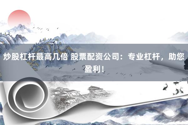 炒股杠杆最高几倍 股票配资公司：专业杠杆，助您盈利！