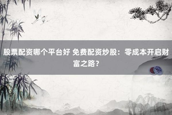 股票配资哪个平台好 免费配资炒股：零成本开启财富之路？