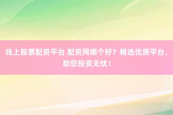 线上股票配资平台 配资网哪个好？精选优质平台，助您投资无忧！